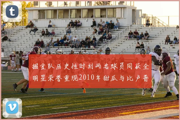 掘金队历史性时刻两名球员同获全明星荣誉重现2010年甜瓜与比卢普斯辉煌
