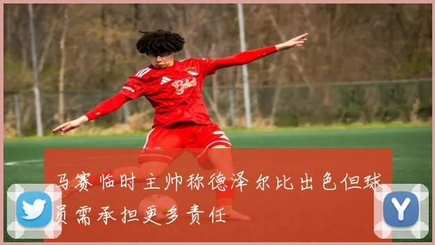 马赛临时主帅称德泽尔比出色但球员需承担更多责任