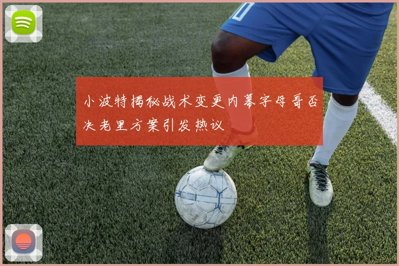 小波特揭秘战术变更内幕字母哥否决老里方案引发热议