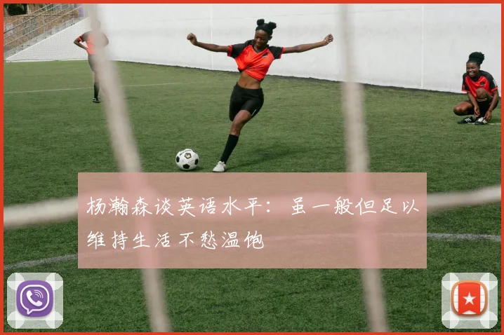 杨瀚森谈英语水平：虽一般但足以维持生活不愁温饱