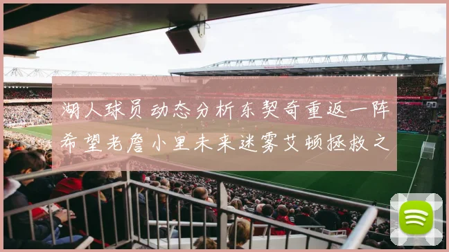湖人球员动态分析东契奇重返一阵希望老詹小里未来迷雾艾顿拯救之战前景探讨