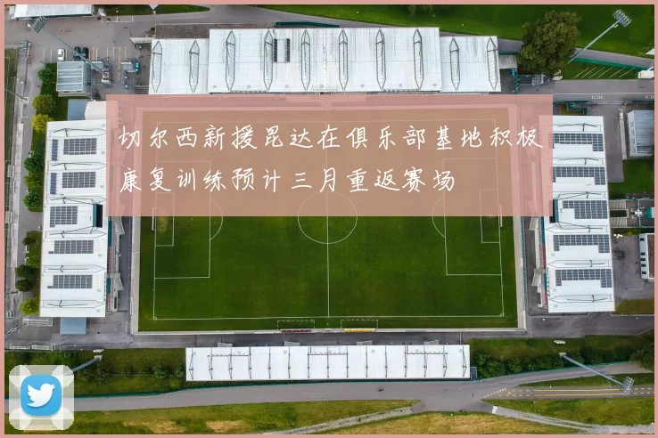 切尔西新援昆达在俱乐部基地积极康复训练预计三月重返赛场