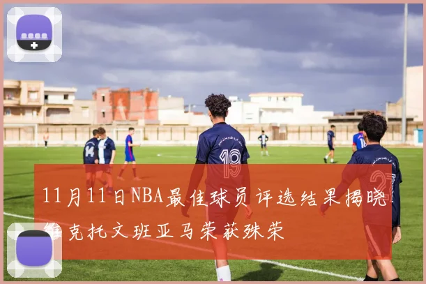11月11日NBA最佳球员评选结果揭晓维克托文班亚马荣获殊荣