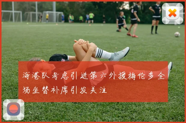 海港队考虑引进第六外援梅伦多全场坐替补席引发关注