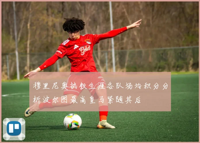 穆里尼奥执教生涯各队场均积分分析波尔图最高皇马紧随其后