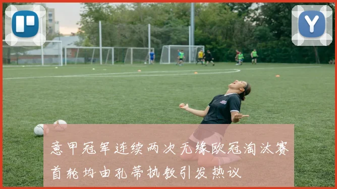 意甲冠军连续两次无缘欧冠淘汰赛首轮均由孔蒂执教引发热议