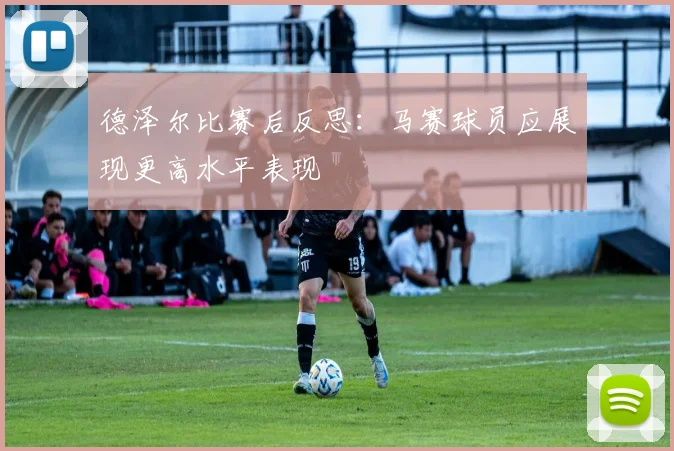 德泽尔比赛后反思：马赛球员应展现更高水平表现