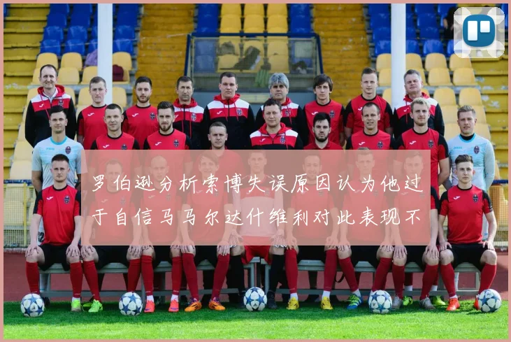 罗伯逊分析索博失误原因认为他过于自信马马尔达什维利对此表现不满