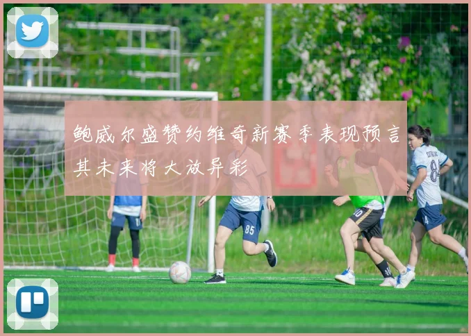 鲍威尔盛赞约维奇新赛季表现预言其未来将大放异彩