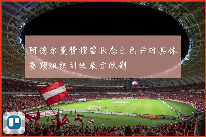 阿德尔曼赞穆雷状态出色并对其休赛期组织训练表示欣慰