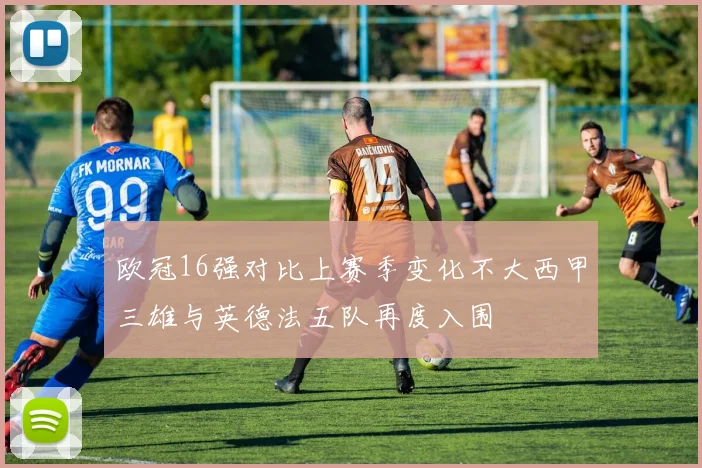 欧冠16强对比上赛季变化不大西甲三雄与英德法五队再度入围